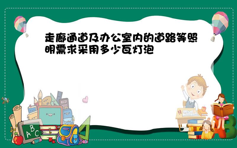 走廊通道及办公室内的道路等照明需求采用多少瓦灯泡