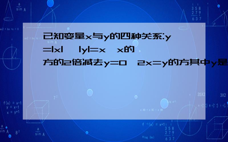 已知变量x与y的四种关系:y=|x| ,|y|=x,x的方的2倍减去y=0,2x=y的方其中y是x的函数的有多少个（附说明）急