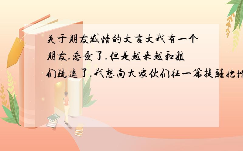 关于朋友感情的文言文我有一个朋友,恋爱了.但是越来越和姐们疏远了.我想向大家伙们征一篇提醒她情人固然重要,但是朋友也很重要的文言文.