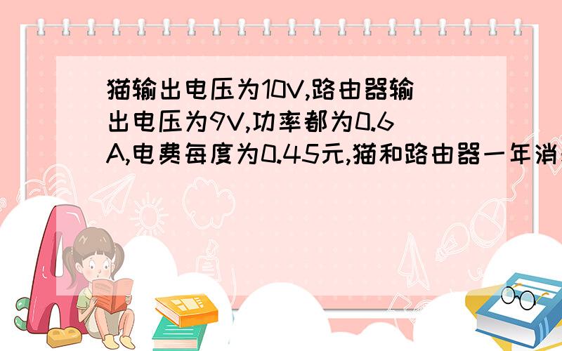 猫输出电压为10V,路由器输出电压为9V,功率都为0.6A,电费每度为0.45元,猫和路由器一年消耗电费多少元?