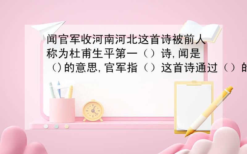 闻官军收河南河北这首诗被前人称为杜甫生平第一（）诗,闻是（)的意思,官军指（）这首诗通过（）的感受.表达了广大人民________________,表达了作者________________