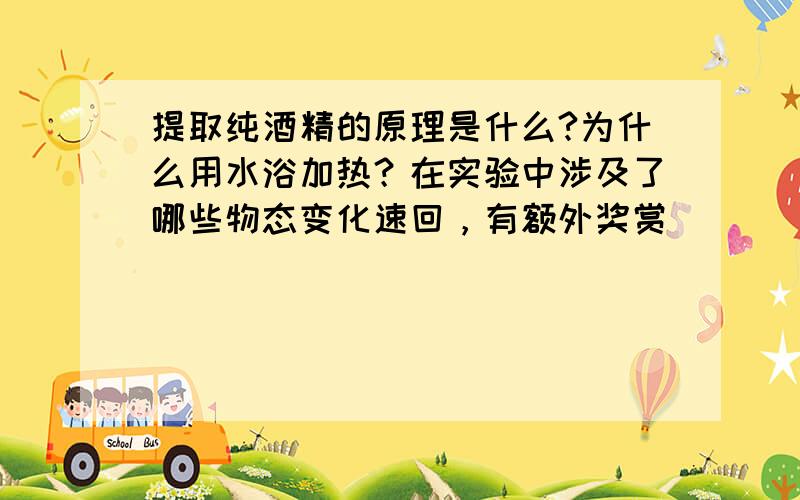 提取纯酒精的原理是什么?为什么用水浴加热？在实验中涉及了哪些物态变化速回，有额外奖赏