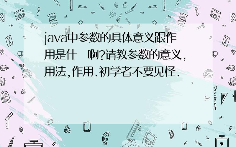 java中参数的具体意义跟作用是什麼啊?请教参数的意义,用法,作用.初学者不要见怪.