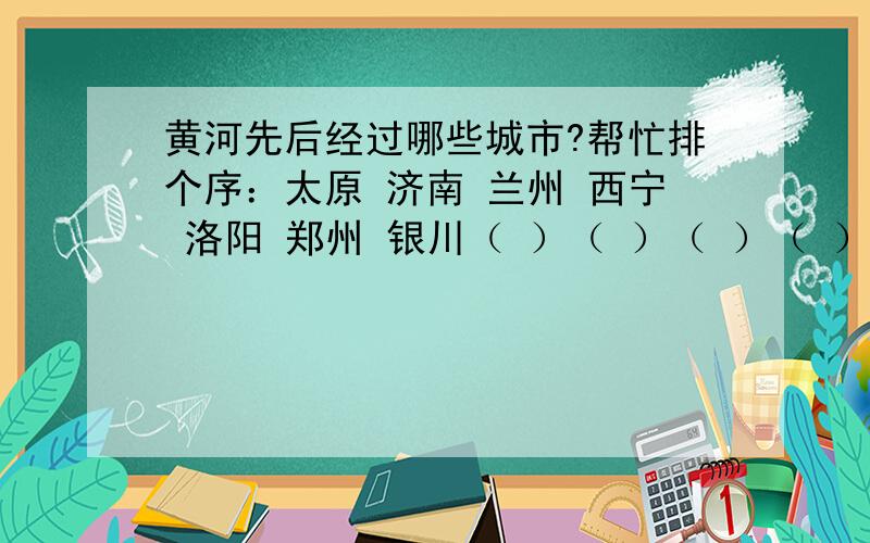 黄河先后经过哪些城市?帮忙排个序：太原 济南 兰州 西宁 洛阳 郑州 银川（ ）（ ）（ ）（ ）（ ）（ ）（ ）cuizhenye888,不能害人