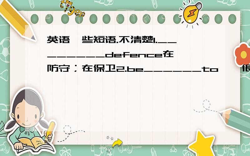 英语一些短语.不清楚1.________defence在防守；在保卫2.be______to……很可能……3.defend……_________……保卫……以免受……4.an approach_________doing sth.一个做某事情的方法