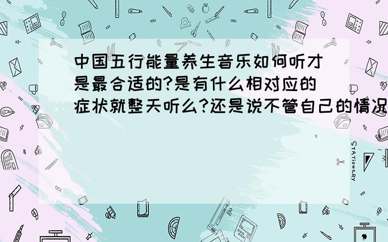 中国五行能量养生音乐如何听才是最合适的?是有什么相对应的症状就整天听么?还是说不管自己的情况,按照时节所对应的五行来听?还是其他的?望大家多多指教.