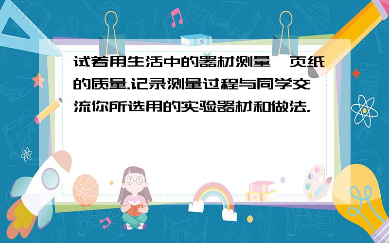 试着用生活中的器材测量一页纸的质量.记录测量过程与同学交流你所选用的实验器材和做法.