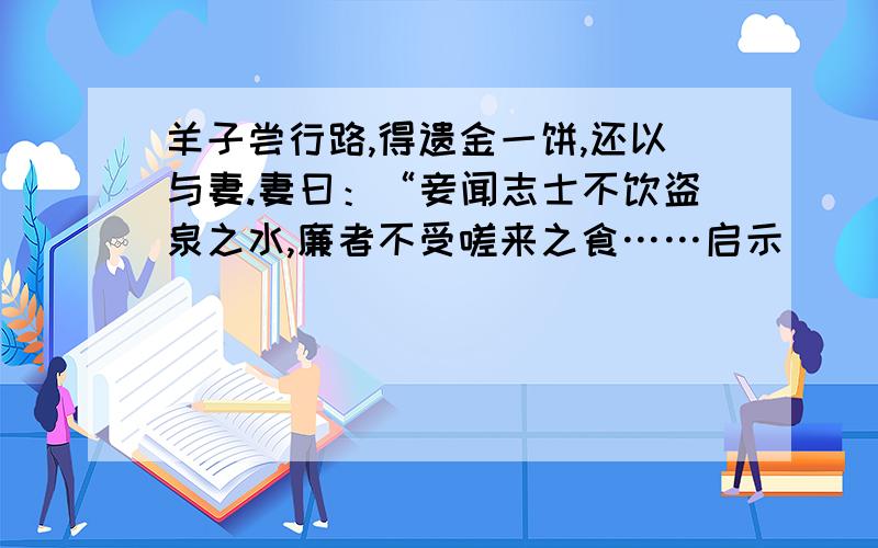 羊子尝行路,得遗金一饼,还以与妻.妻曰：“妾闻志士不饮盗泉之水,廉者不受嗟来之食……启示