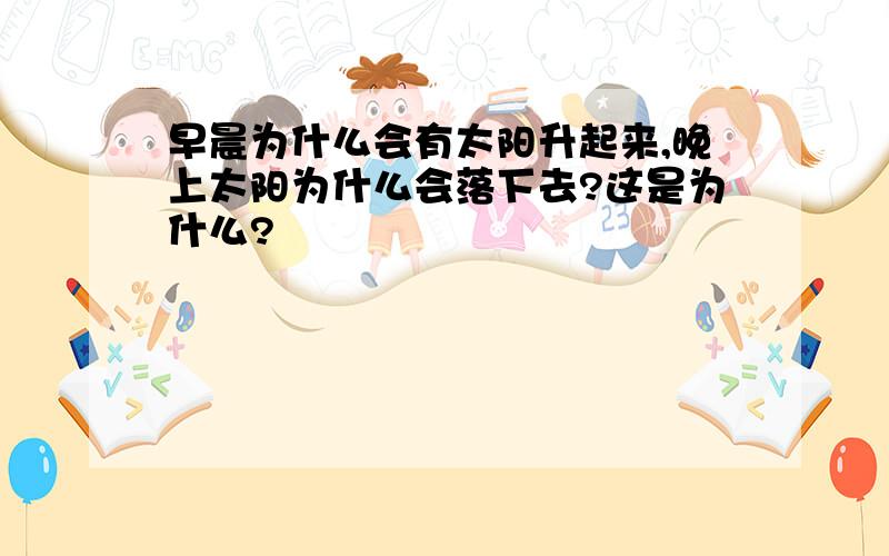 早晨为什么会有太阳升起来,晚上太阳为什么会落下去?这是为什么?