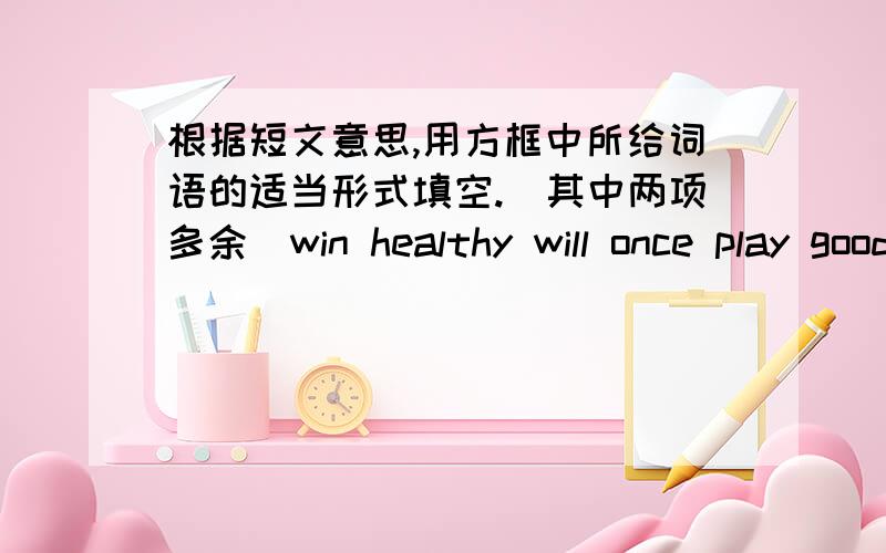 根据短文意思,用方框中所给词语的适当形式填空.（其中两项多余）win healthy will once play good time be sport believe too answerA：Now I want to interview some of you .(71)____________ you like toanswer my questions?ALL:Sure