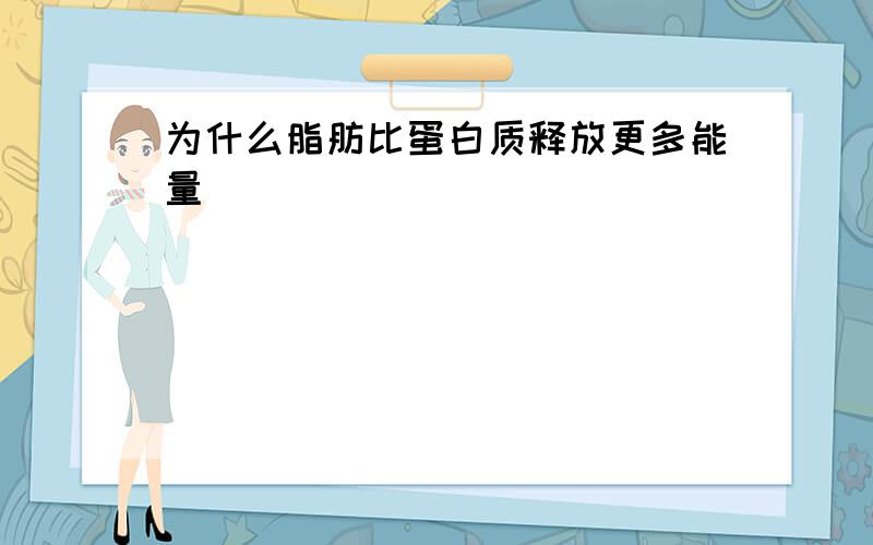 为什么脂肪比蛋白质释放更多能量