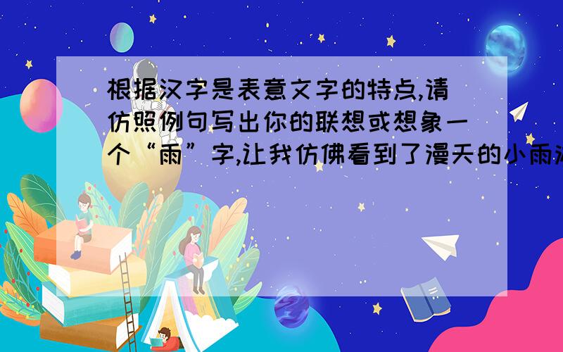 根据汉字是表意文字的特点,请仿照例句写出你的联想或想象一个“雨”字,让我仿佛看到了漫天的小雨淅淅沥沥地洒落一个“集”字,让我仿佛看到了————————一个“水”字,让我仿佛