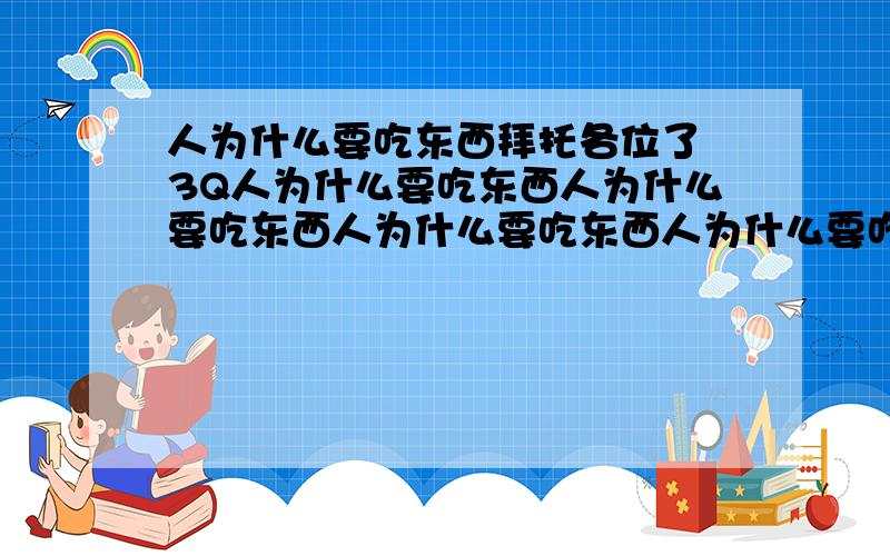 人为什么要吃东西拜托各位了 3Q人为什么要吃东西人为什么要吃东西人为什么要吃东西人为什么要吃东西人为什么要吃东西人为什么要吃东西人为什么要吃东西