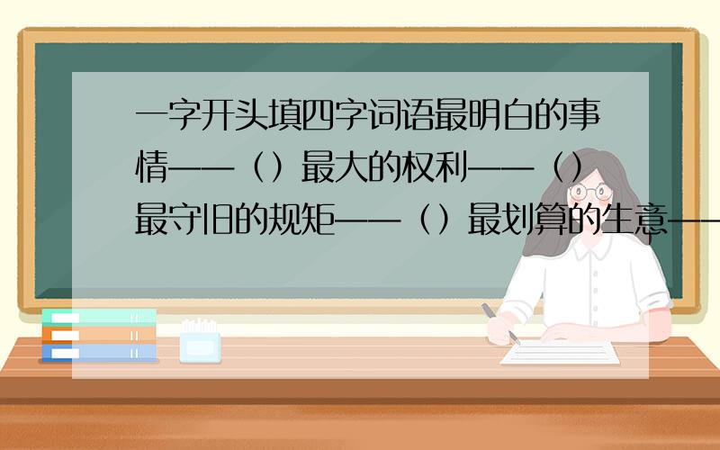 一字开头填四字词语最明白的事情——（）最大的权利——（）最守旧的规矩——（）最划算的生意——（）最不团结的集体——（）最快速的结帐——（）写清是哪一个，做到了加40分