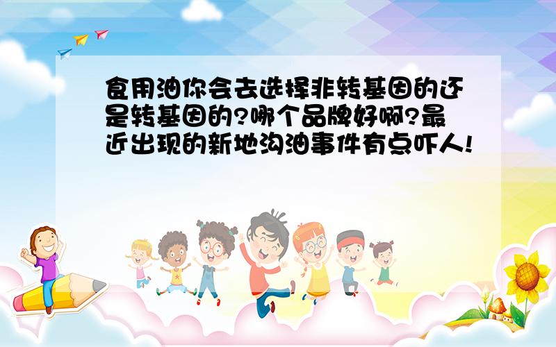 食用油你会去选择非转基因的还是转基因的?哪个品牌好啊?最近出现的新地沟油事件有点吓人!