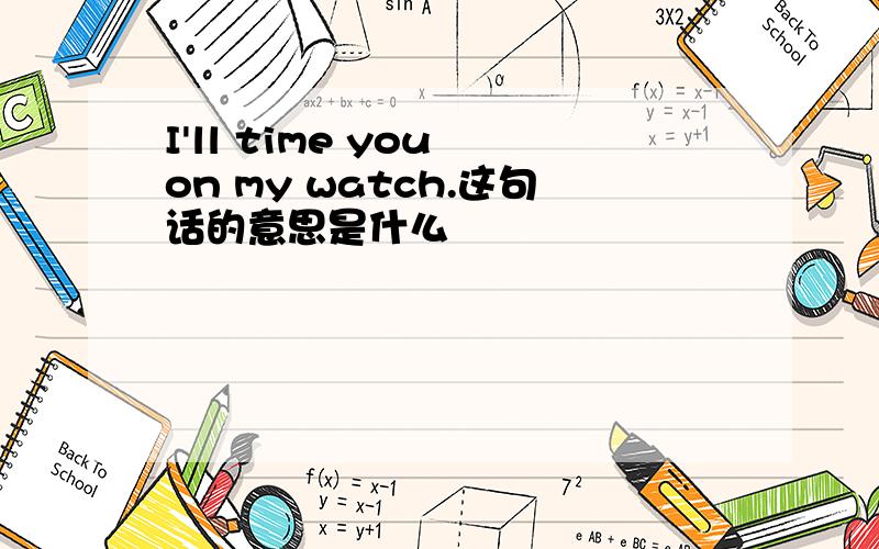 I'll time you on my watch.这句话的意思是什么