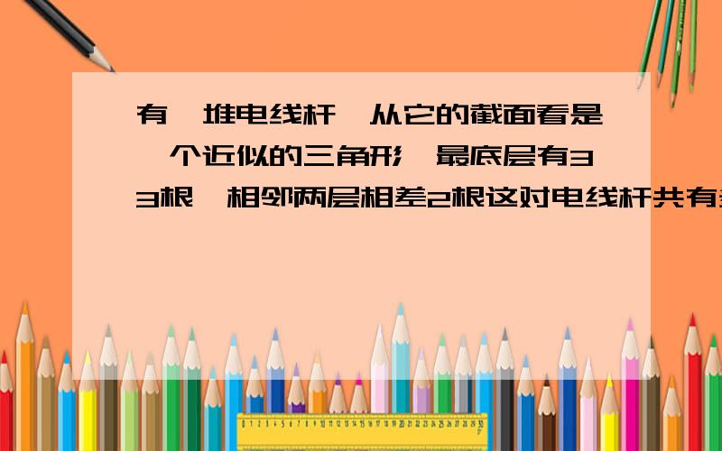 有一堆电线杆,从它的截面看是一个近似的三角形,最底层有33根,相邻两层相差2根这对电线杆共有多少根