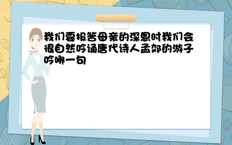 我们要报答母亲的深恩时我们会很自然吟诵唐代诗人孟郊的游子吟哪一句