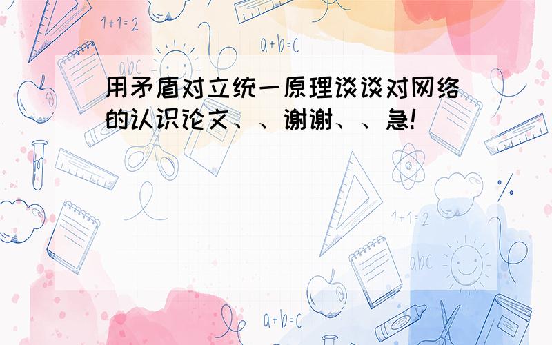 用矛盾对立统一原理谈谈对网络的认识论文、、谢谢、、急!