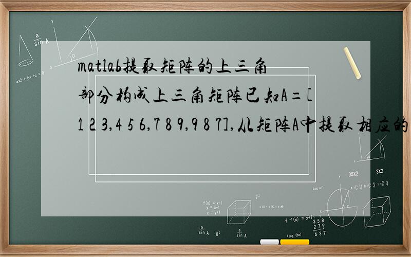 matlab提取矩阵的上三角部分构成上三角矩阵已知A=[1 2 3,4 5 6,7 8 9,9 8 7],从矩阵A中提取相应的上三角部分和下三角部分构成上三角矩阵B和下三角矩阵C怎么弄呢?