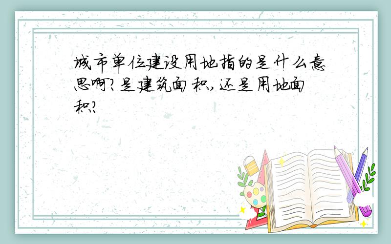 城市单位建设用地指的是什么意思啊?是建筑面积,还是用地面积?