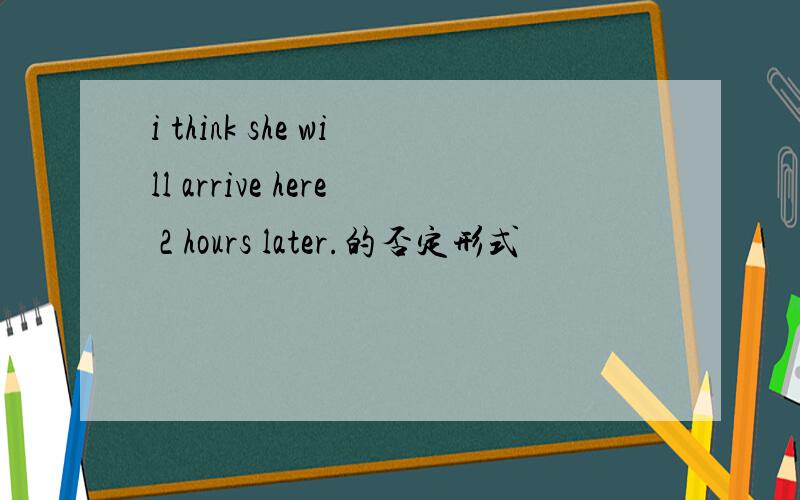 i think she will arrive here 2 hours later.的否定形式