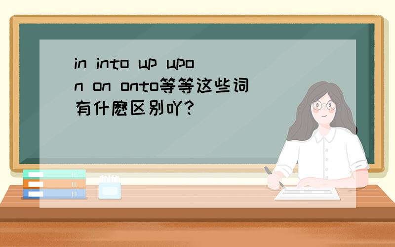 in into up upon on onto等等这些词有什麽区别吖?