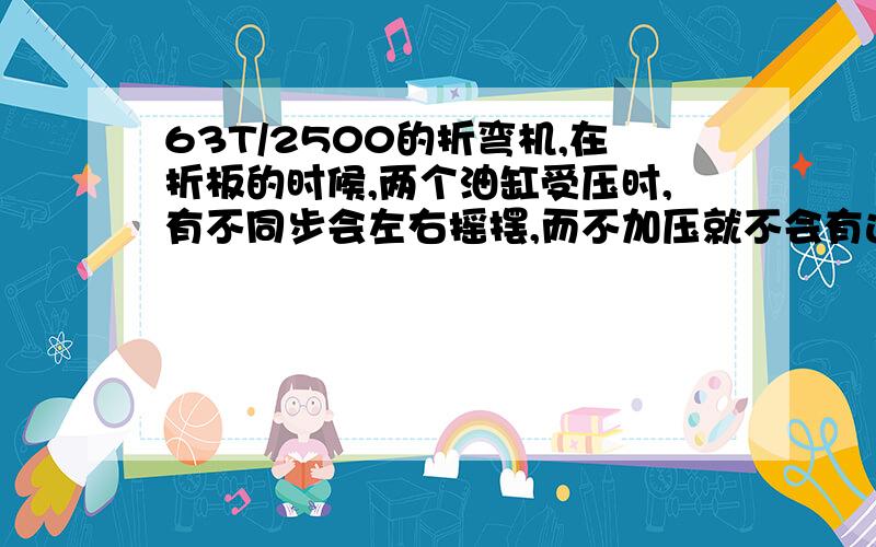 63T/2500的折弯机,在折板的时候,两个油缸受压时,有不同步会左右摇摆,而不加压就不会有这样的情况.