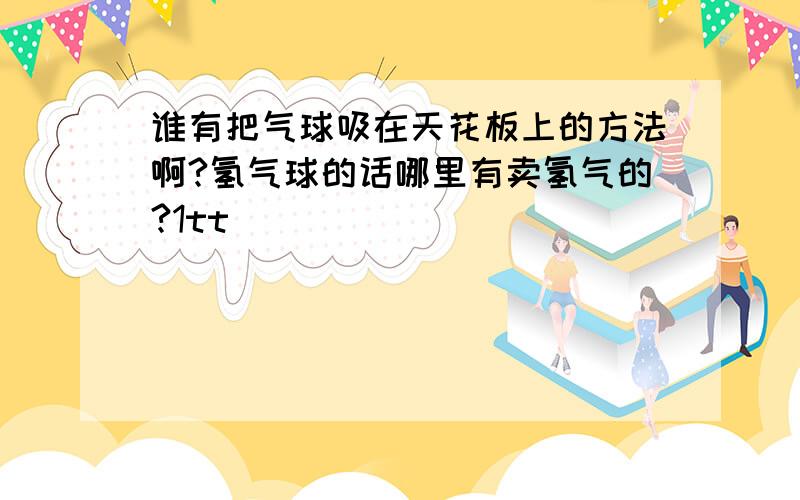 谁有把气球吸在天花板上的方法啊?氢气球的话哪里有卖氢气的?1tt