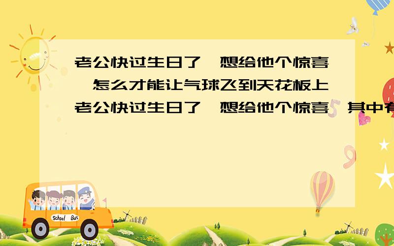 老公快过生日了,想给他个惊喜,怎么才能让气球飞到天花板上老公快过生日了,想给他个惊喜,其中有一步打算让气球飞到天花板上,但是怎样才能让气球飞到天花板上,要很多气球扎一起会飞起