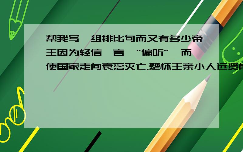 帮我写一组排比句而又有多少帝王因为轻信谗言,“偏听”,而使国家走向衰落灭亡.楚怀王亲小人远贤能.怒疏屈原,出国不久就走上了亡国之途.