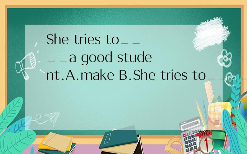 She tries to____a good student.A.make B.She tries to____a good student.A.make B.learn C.be D.do 选择后能帮忙翻译一遍吗,