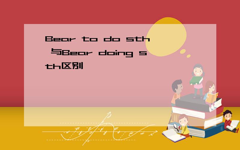 Bear to do sth 与Bear doing sth区别