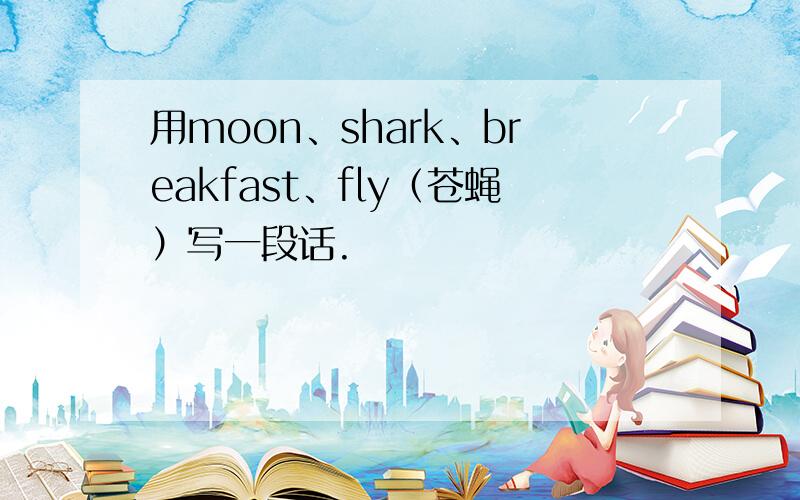 用moon、shark、breakfast、fly（苍蝇）写一段话.