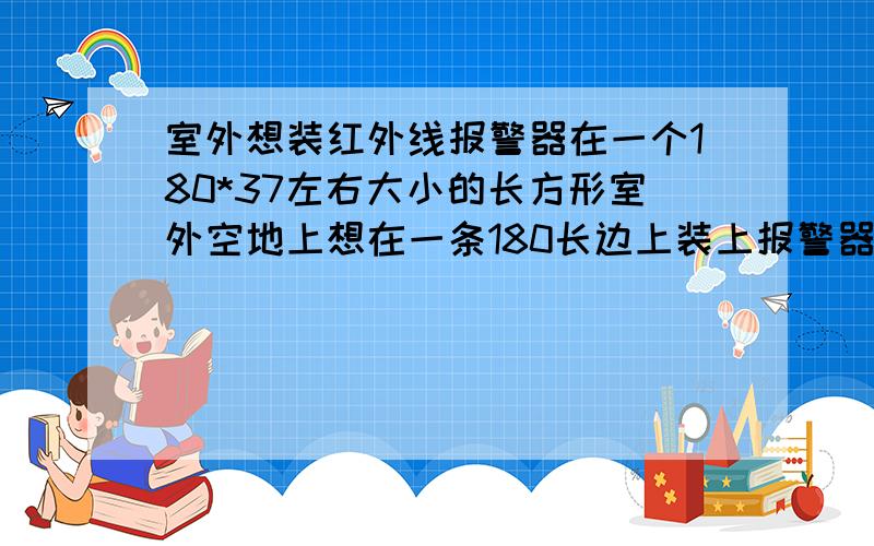 室外想装红外线报警器在一个180*37左右大小的长方形室外空地上想在一条180长边上装上报警器,白天晚上都能用的,只要越过范围就能提示的,有没有这样的警报器,