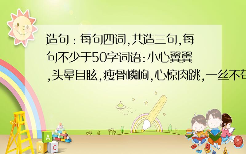 造句：每句四词,共造三句,每句不少于50字词语:小心翼翼,头晕目眩,瘦骨嶙峋,心惊肉跳,一丝不苟,忍俊不禁,仙浆琼露,蜂围蝶阵,盘虬卧龙,海天相吻,浪子回头,碌碌终生,绝处逢生,繁弦急管,红灯