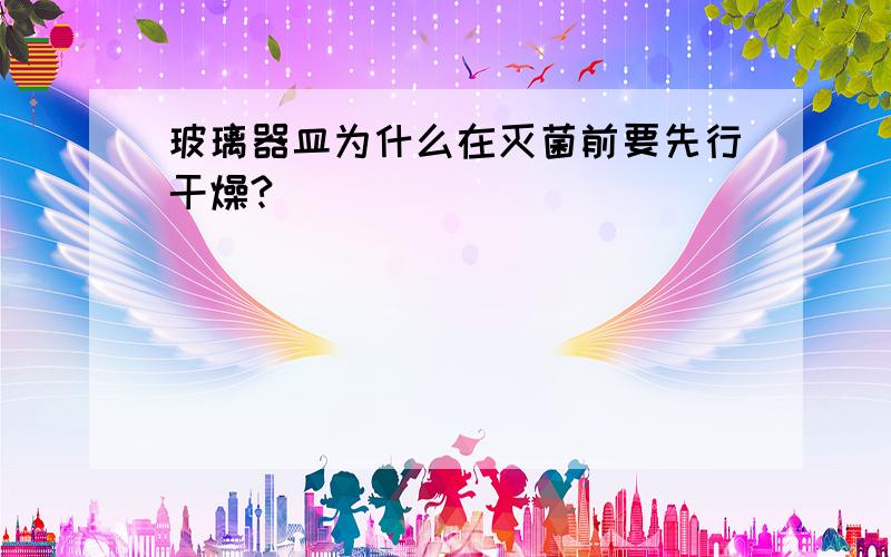 玻璃器皿为什么在灭菌前要先行干燥?