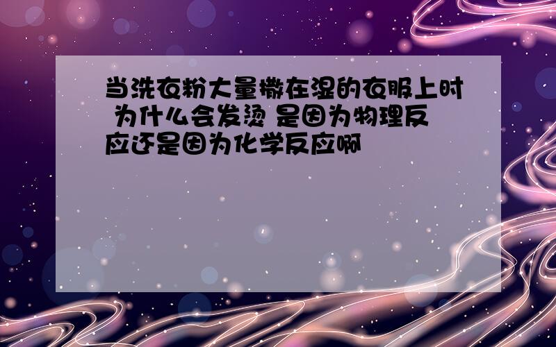 当洗衣粉大量撒在湿的衣服上时 为什么会发烫 是因为物理反应还是因为化学反应啊