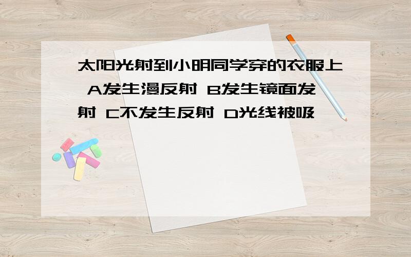 太阳光射到小明同学穿的衣服上 A发生漫反射 B发生镜面发射 C不发生反射 D光线被吸