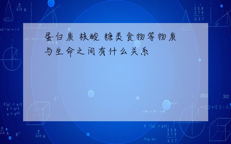 蛋白质 核酸 糖类食物等物质与生命之间有什么关系