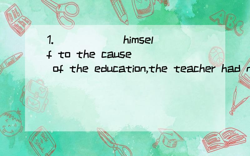 1.______himself to the cause of the education,the teacher had no time to have a rest.这题填什么?