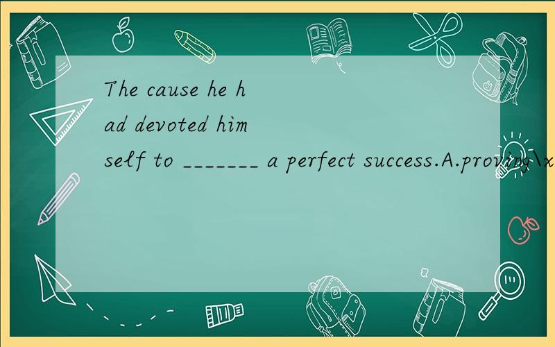 The cause he had devoted himself to _______ a perfect success.A.proving\x05 B.proved C.was proved D.has been proved怎样翻译好?