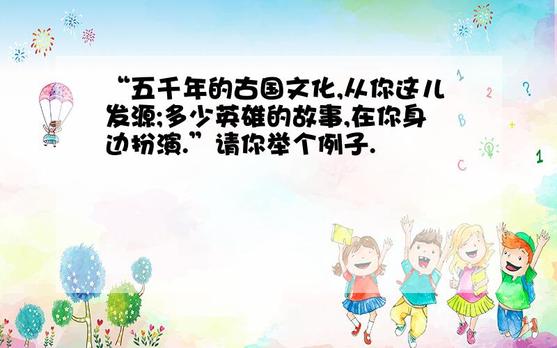 “五千年的古国文化,从你这儿发源;多少英雄的故事,在你身边扮演.”请你举个例子.