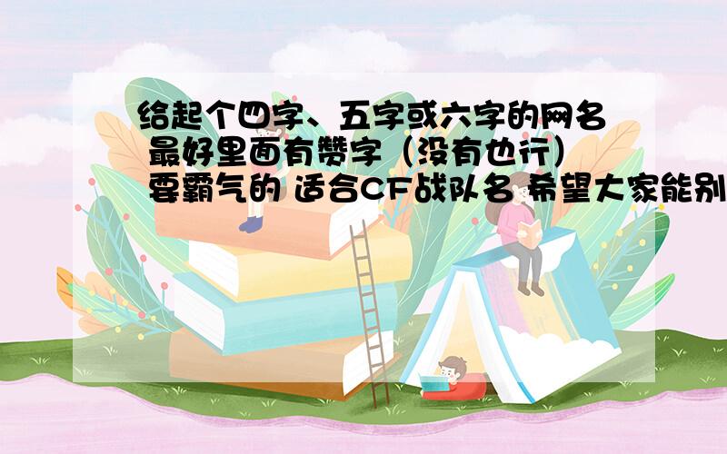 给起个四字、五字或六字的网名 最好里面有赞字（没有也行） 要霸气的 适合CF战队名 希望大家能别弄那种太普遍的 ...是CF战队名....