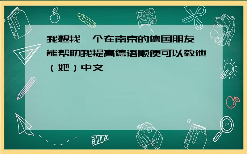 我想找一个在南京的德国朋友 能帮助我提高德语顺便可以教他（她）中文,