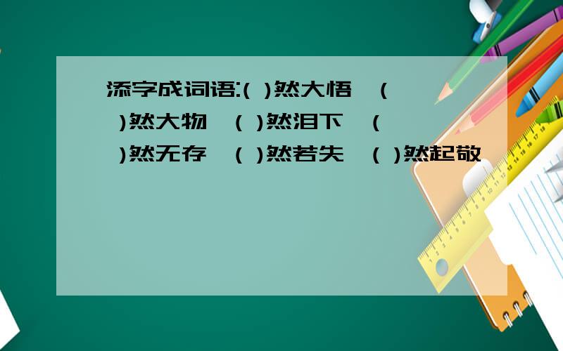 添字成词语:( )然大悟,( )然大物,( )然泪下,( )然无存,( )然若失,( )然起敬