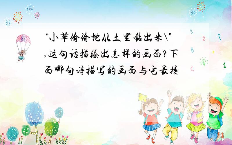 “小草偷偷地从土里钻出来\”,这句话描绘出怎样的画面?下面哪句诗描写的画面与它最接