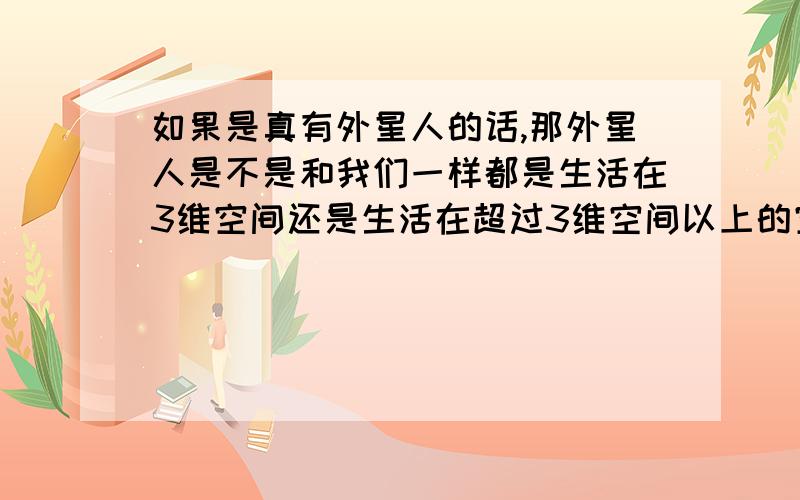 如果是真有外星人的话,那外星人是不是和我们一样都是生活在3维空间还是生活在超过3维空间以上的空间呢?