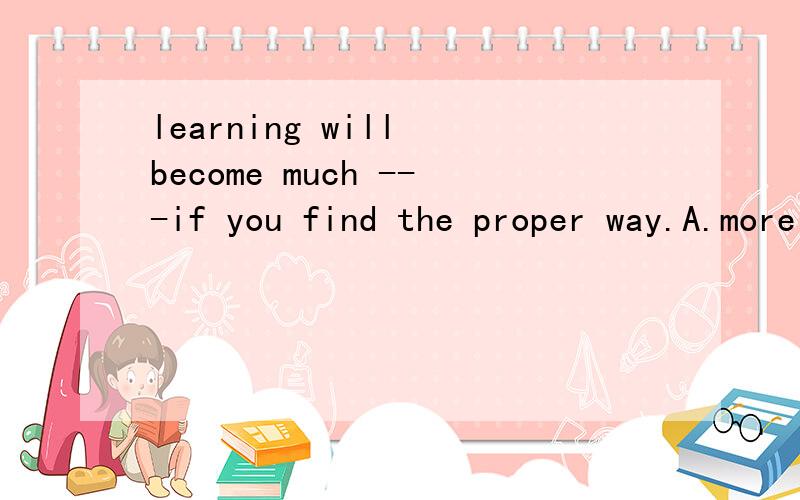 learning will become much ---if you find the proper way.A.more easier B.easiest C.easy D.easier说明