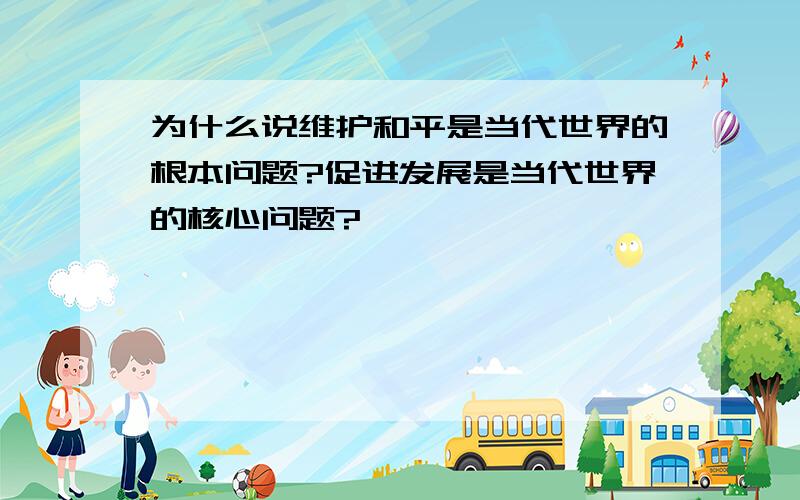 为什么说维护和平是当代世界的根本问题?促进发展是当代世界的核心问题?